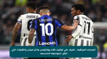 المباراة المرتقبة.. تعرف على توقيت لقاء يوفنتوس وإنتر ميلان والقنوات التي تنقل المواجهة الحاسمة.